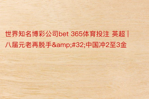 世界知名博彩公司bet 365体育投注 英超 | 八届元老再脱手&#32;中国冲2至3金