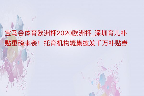 宝马会体育欧洲杯2020欧洲杯_深圳育儿补贴重磅来袭！托育机构辘集披发千万补贴券