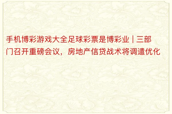 手机博彩游戏大全足球彩票是博彩业 | 三部门召开重磅会议，房地产信贷战术将调遣优