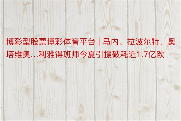 博彩型股票博彩体育平台 | 马内、拉波尔特、奥塔维奥…利雅得班师今夏引援破耗近1.7亿欧