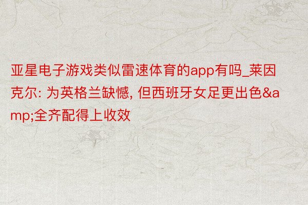 亚星电子游戏类似雷速体育的app有吗_莱因克尔: 为英格兰缺憾, 但西班牙女足更出色&全齐配得上收效