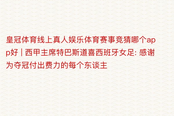 皇冠体育线上真人娱乐体育赛事竞猜哪个app好 | 西甲主席特巴斯道喜西班牙女足: 感谢为夺冠付出费力的每个东谈主
