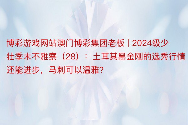 博彩游戏网站澳门博彩集团老板 | 2024级少壮季末不雅察（28）：土耳其黑金刚