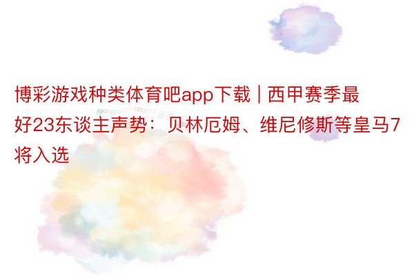 博彩游戏种类体育吧app下载 | 西甲赛季最好23东谈主声势：贝林厄姆、维尼修斯