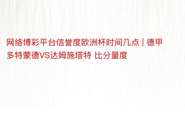 网络博彩平台信誉度欧洲杯时间几点 | 德甲 多特蒙德VS达姆施塔特 比分量度