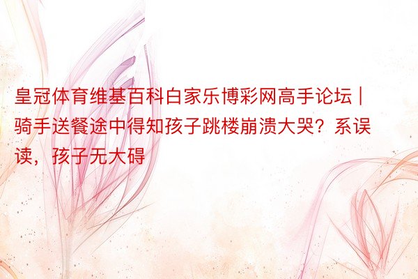 皇冠体育维基百科白家乐博彩网高手论坛 | 骑手送餐途中得知孩子跳楼崩溃大哭？系误读，孩子无大碍