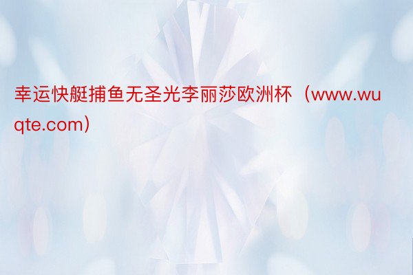 幸运快艇捕鱼无圣光李丽莎欧洲杯（www.wuqte.com）