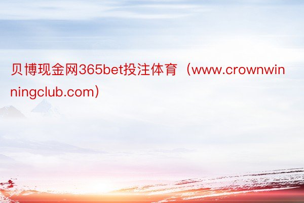 贝博现金网365bet投注体育（www.crownwinningclub.com