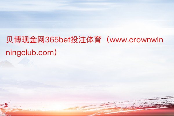 贝博现金网365bet投注体育（www.crownwinningclub.com）