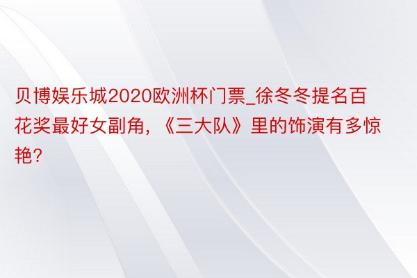 贝博娱乐城2020欧洲杯门票_徐冬冬提名百花奖最好女副角, 《三大队》里的饰演有多惊艳?