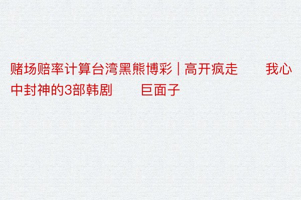 赌场赔率计算台湾黑熊博彩 | 高开疯走‼️我心中封神的3部韩剧‼️巨面子