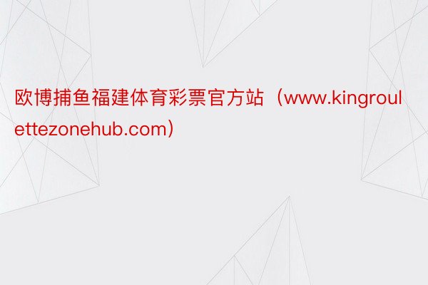 欧博捕鱼福建体育彩票官方站（www.kingroulettezonehub.com）