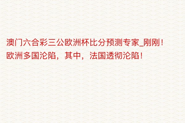澳门六合彩三公欧洲杯比分预测专家_刚刚！欧洲多国沦陷，其中，法国透彻沦陷！