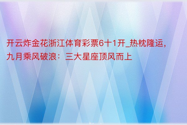开云炸金花浙江体育彩票6十1开_热枕隆运，九月乘风破浪：三大星座顶风而上