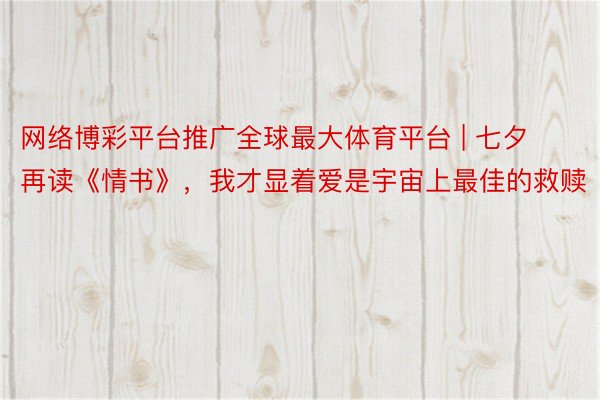 网络博彩平台推广全球最大体育平台 | 七夕再读《情书》，我才显着爱是宇宙上最佳的救赎