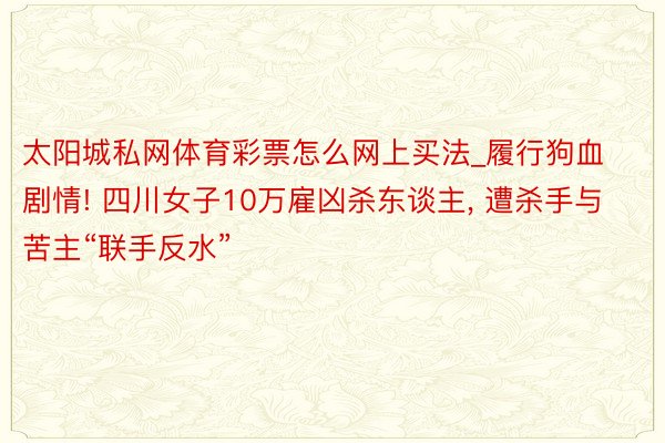 太阳城私网体育彩票怎么网上买法_履行狗血剧情! 四川女子10万雇凶杀东谈主, 遭杀手与苦主“联手反水”