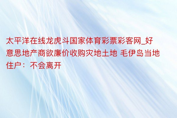 太平洋在线龙虎斗国家体育彩票彩客网_好意思地产商欲廉价收购灾地土地 毛伊岛当地住户：不会离开