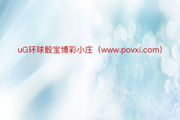 uG环球骰宝博彩小庄（www.povxi.com）
