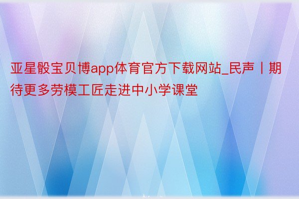 亚星骰宝贝博app体育官方下载网站_民声丨期待更多劳模工匠走进中小学课堂
