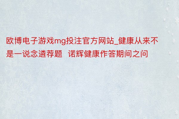 欧博电子游戏mg投注官方网站_健康从来不是一说念遴荐题  诺辉健康作答期间之问