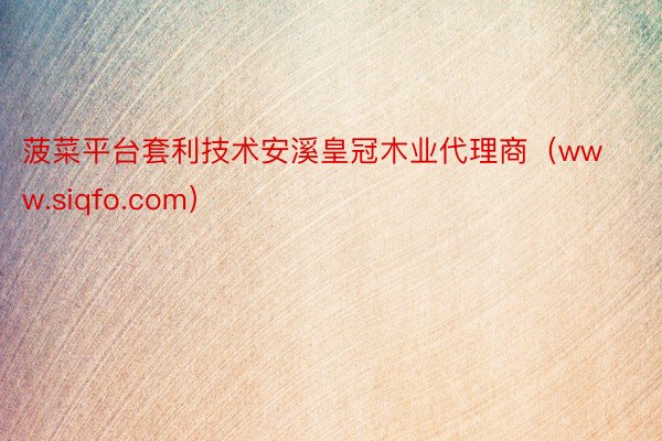 菠菜平台套利技术安溪皇冠木业代理商（www.siqfo.com）