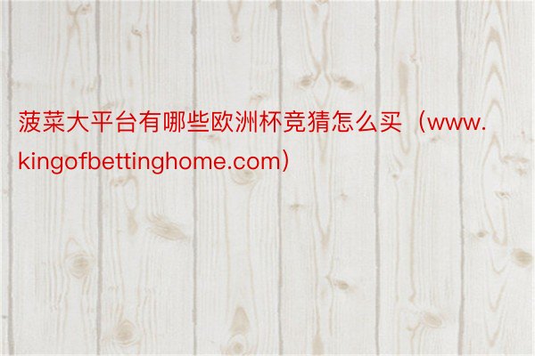 菠菜大平台有哪些欧洲杯竞猜怎么买(www.kingofbettinghome.com)
