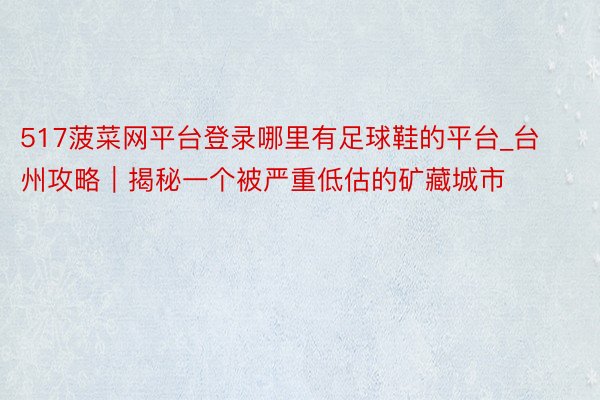 517菠菜网平台登录哪里有足球鞋的平台_台州攻略|揭秘一个被严重低估的矿藏城市