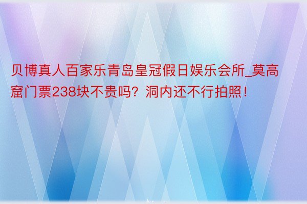 贝博真人百家乐青岛皇冠假日娱乐会所_莫高窟门票238块不贵吗?洞内还不行拍照!