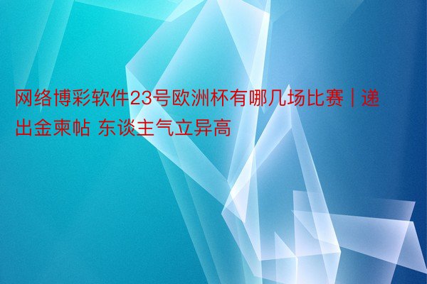 网络博彩软件23号欧洲杯有哪几场比赛 | 递出金柬帖 东谈主气立异高