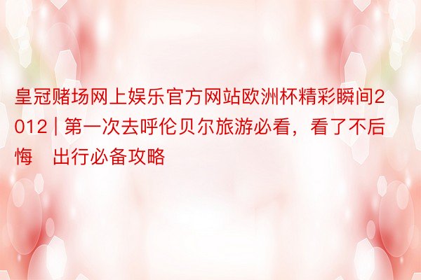 皇冠赌场网上娱乐官方网站欧洲杯精彩瞬间2012 | 第一次去呼伦贝尔旅游必看，看了不后悔️出行必备攻略