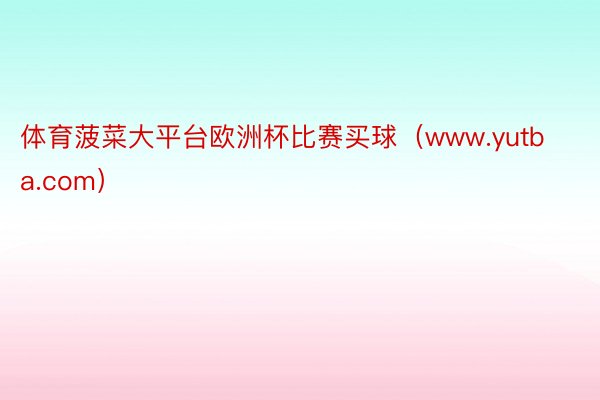 体育菠菜大平台欧洲杯比赛买球（www.yutba.com）