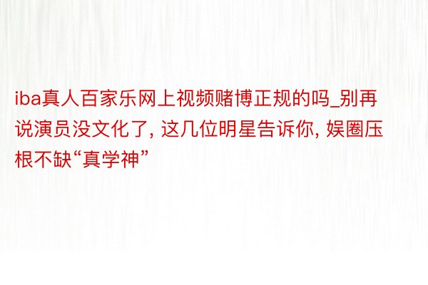 iba真人百家乐网上视频赌博正规的吗_别再说演员没文化了, 这几位明星告诉你, 娱圈压根不缺“真学神”