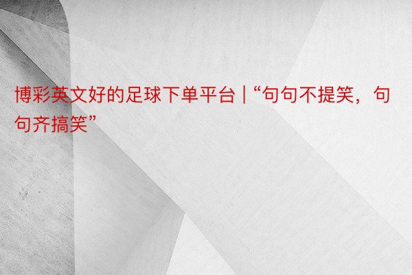 博彩英文好的足球下单平台 | “句句不提笑，句句齐搞笑”