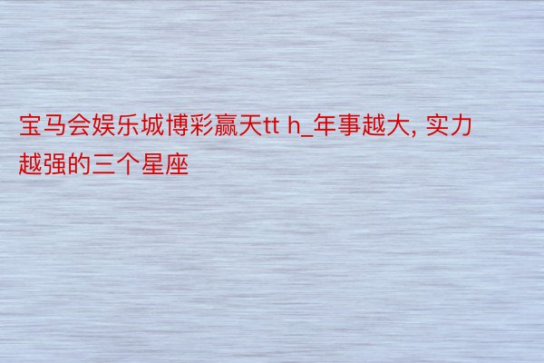 宝马会娱乐城博彩赢天tt h_年事越大, 实力越强的三个星座