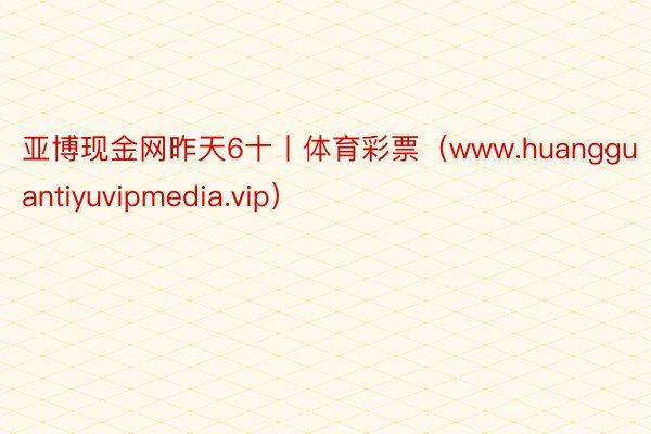 亚博现金网昨天6十丨体育彩票（www.huangguantiyuvipmedia.vip）