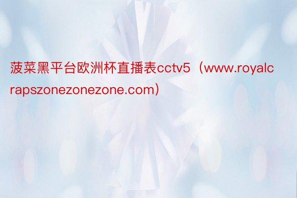 菠菜黑平台欧洲杯直播表cctv5（www.royalcrapszonezonezone.com）