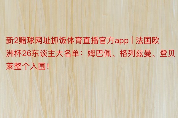 新2赌球网址抓饭体育直播官方app | 法国欧洲杯26东谈主大名单：姆巴佩、格列兹曼、登贝莱整个入围！