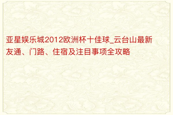 亚星娱乐城2012欧洲杯十佳球_云台山最新友通、门路、住宿及注目事项全攻略