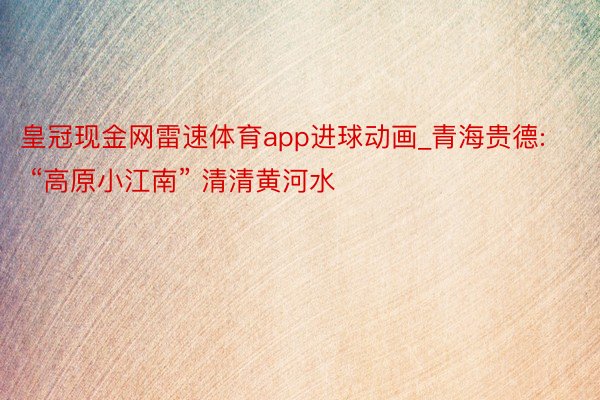 皇冠现金网雷速体育app进球动画_青海贵德: “高原小江南” 清清黄河水