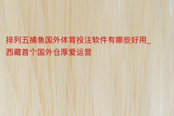 排列五捕鱼国外体育投注软件有哪些好用_西藏首个国外仓厚爱运营
