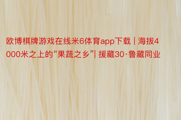 欧博棋牌游戏在线米6体育app下载 | 海拔4000米之上的“果蔬之乡”| 援藏30·鲁藏同业