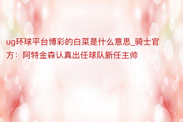 ug环球平台博彩的白菜是什么意思_骑士官方：阿特金森认真出任球队新任主帅