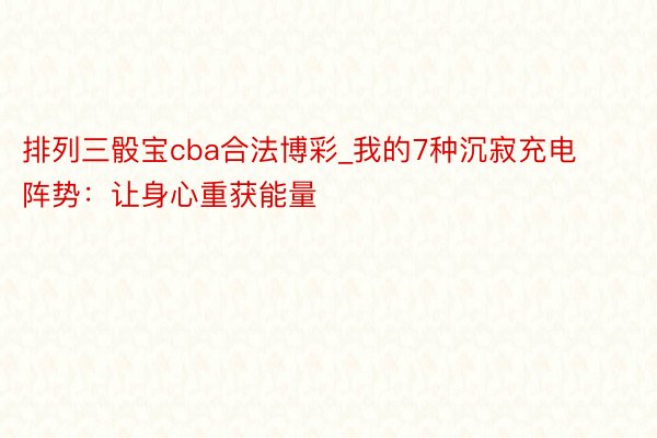排列三骰宝cba合法博彩_我的7种沉寂充电阵势：让身心重获能量