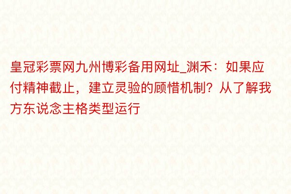皇冠彩票网九州博彩备用网址_渊禾：如果应付精神截止，建立灵验的顾惜机制？从了解我方东说念主格类型运行