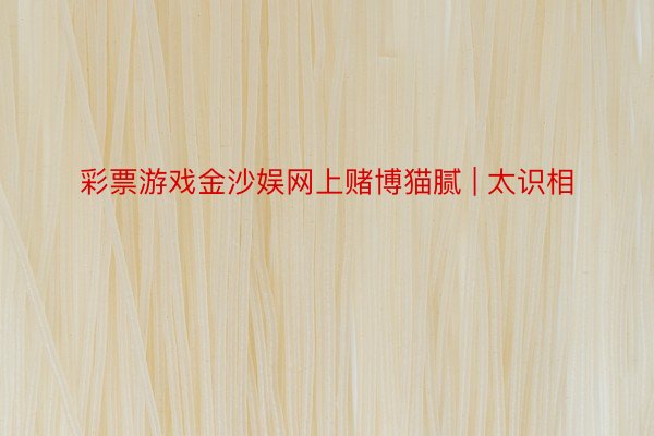 彩票游戏金沙娱网上赌博猫腻 | 太识相
