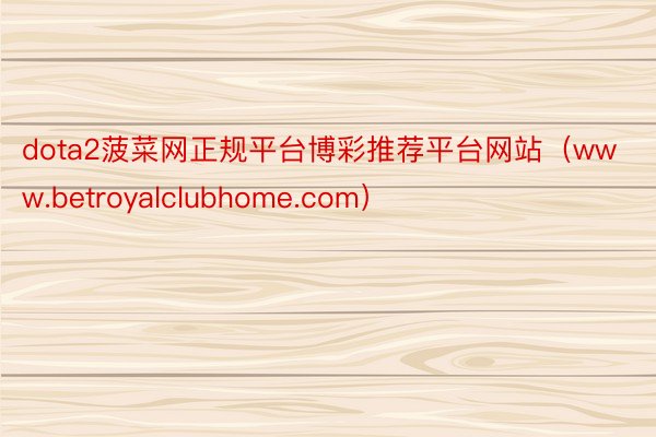 dota2菠菜网正规平台博彩推荐平台网站（www.betroyalclubhome.com）