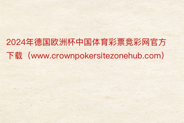 2024年德国欧洲杯中国体育彩票竞彩网官方下载（www.crownpokersitezonehub.com）