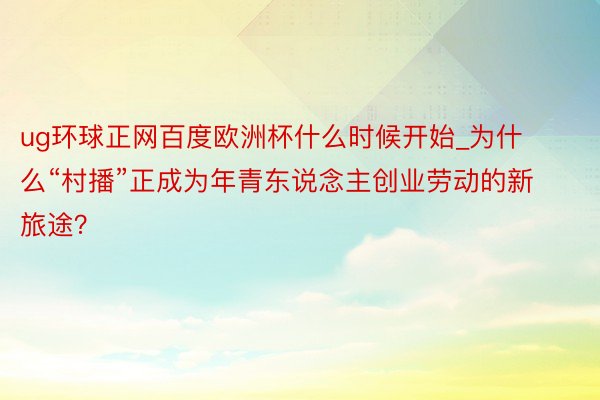 ug环球正网百度欧洲杯什么时候开始_为什么“村播”正成为年青东说念主创业劳动的新旅途？