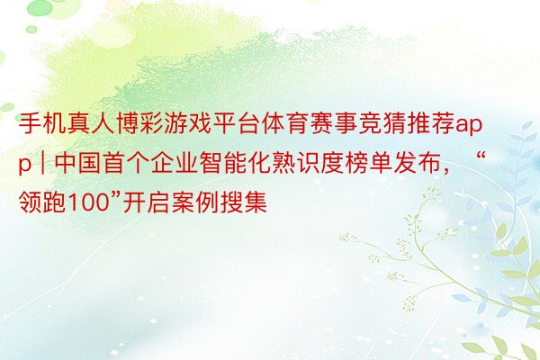 手机真人博彩游戏平台体育赛事竞猜推荐app | 中国首个企业智能化熟识度榜单发布， “领跑100”开启案例搜集