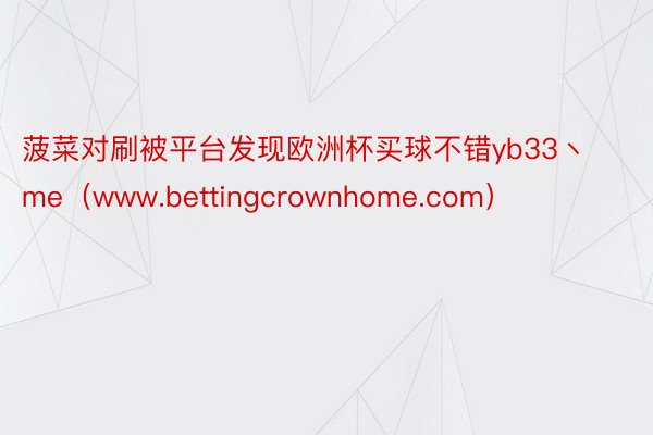 菠菜对刷被平台发现欧洲杯买球不错yb33丶me（www.bettingcrownhome.com）